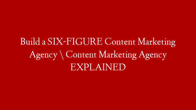 Build a SIX-FIGURE Content Marketing Agency \ Content Marketing Agency EXPLAINED post thumbnail image
