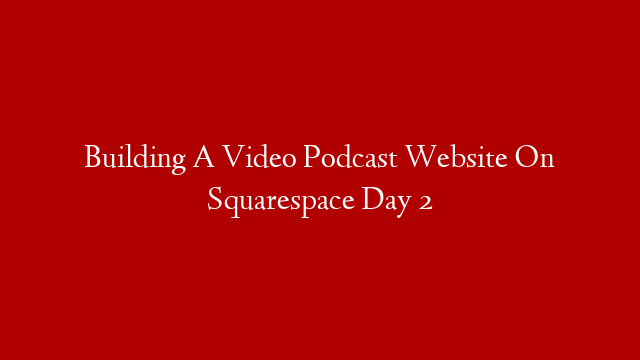 Building A Video Podcast Website On Squarespace Day 2