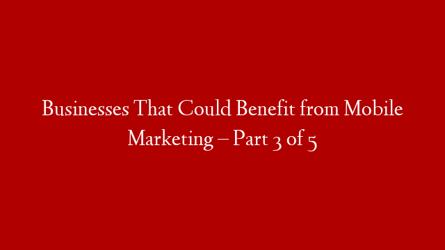 Businesses That Could Benefit from Mobile Marketing – Part 3 of 5