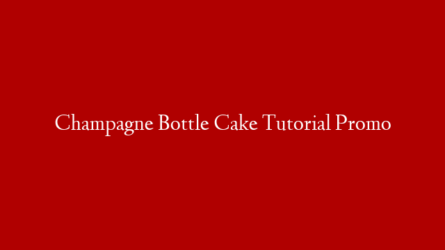 Champagne Bottle Cake Tutorial Promo