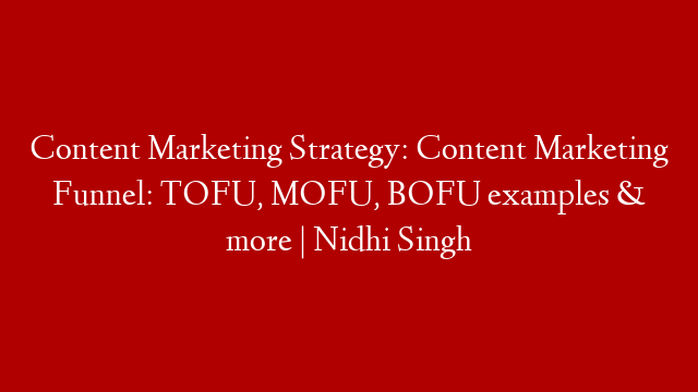 Content Marketing Strategy: Content Marketing Funnel: TOFU, MOFU, BOFU examples & more | Nidhi Singh