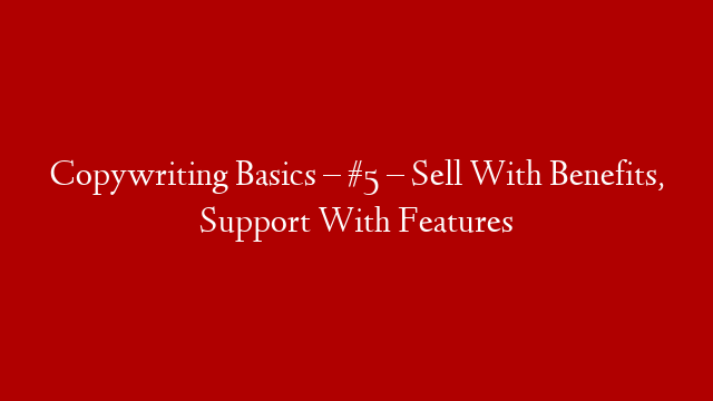 Copywriting Basics – #5 – Sell With Benefits, Support With Features post thumbnail image