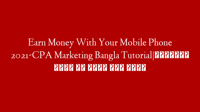 Earn Money With Your Mobile Phone 2021-CPA Marketing Bangla Tutorial|অনলাইনে টাকা আয় করার সহজ উপায়
