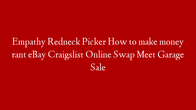 Empathy Redneck Picker How to make money rant eBay Craigslist Online Swap Meet Garage Sale
