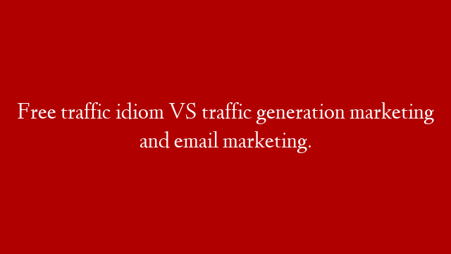 Free traffic idiom VS traffic generation marketing and email marketing.