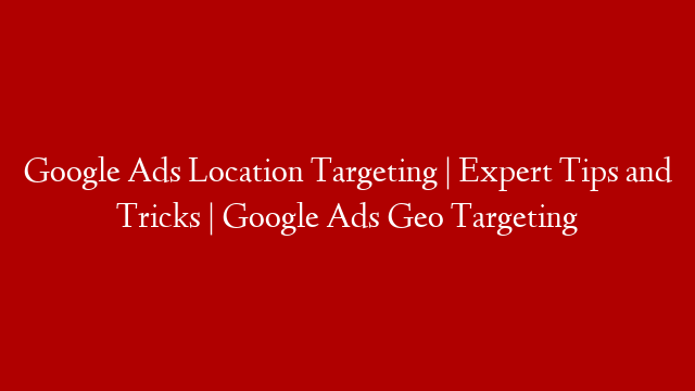 Google Ads Location Targeting | Expert Tips and Tricks | Google Ads Geo Targeting post thumbnail image