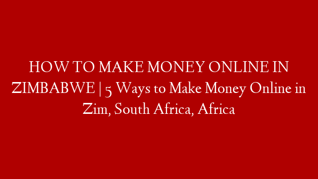 HOW TO MAKE MONEY ONLINE IN ZIMBABWE | 5 Ways to Make Money Online in Zim, South Africa, Africa