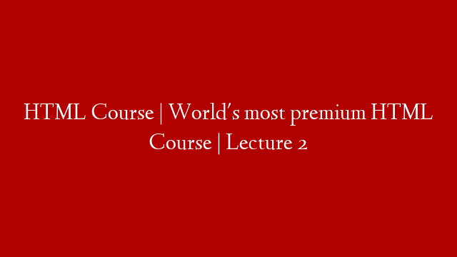 HTML Course | World's most premium HTML Course | Lecture 2