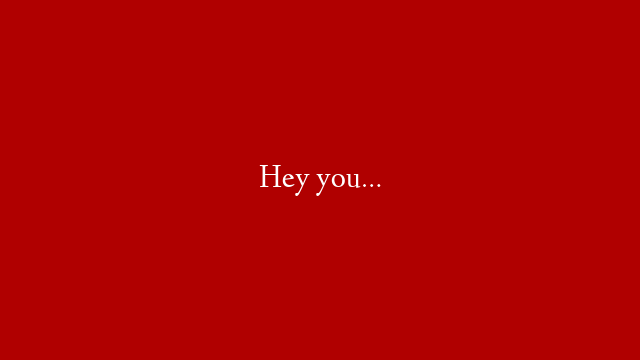 Hey you…