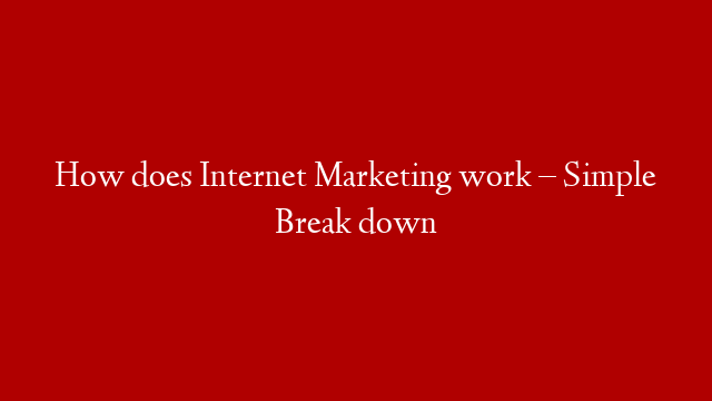 How does Internet Marketing work – Simple Break down