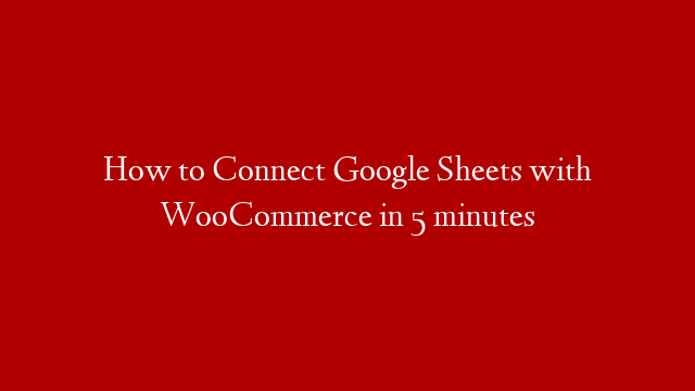 How to Connect Google Sheets with WooCommerce in 5 minutes