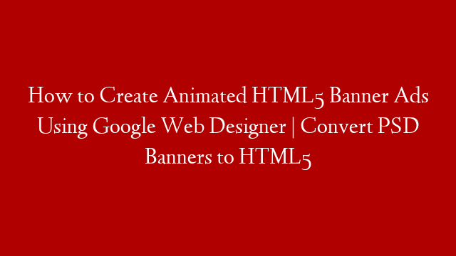 How to Create Animated HTML5 Banner Ads Using Google Web Designer | Convert PSD Banners to HTML5