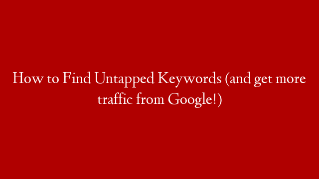 How to Find Untapped Keywords (and get more traffic from Google!)
