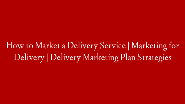 How to Market a Delivery Service | Marketing for Delivery | Delivery Marketing Plan Strategies post thumbnail image