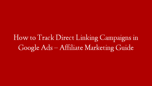 How to Track Direct Linking Campaigns in Google Ads – Affiliate Marketing Guide