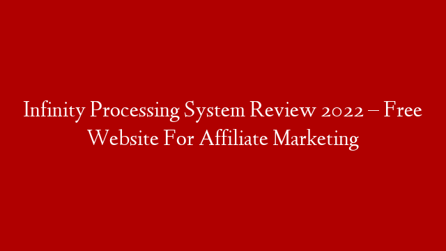 Infinity Processing System Review 2022 – Free Website For Affiliate Marketing