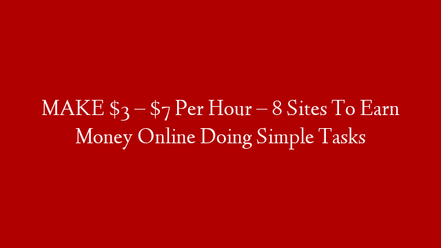 MAKE $3 – $7 Per Hour – 8 Sites To Earn Money Online Doing Simple Tasks