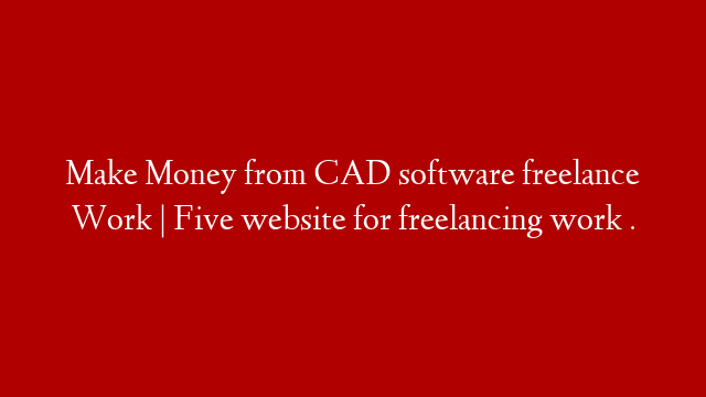 Make Money from CAD software freelance Work | Five website for freelancing work .