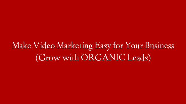 Make Video Marketing Easy for Your Business (Grow with ORGANIC Leads)