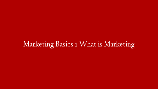 Marketing Basics 1 What is Marketing