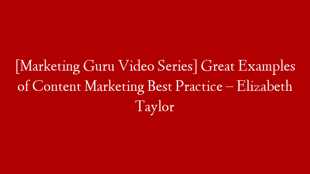 [Marketing Guru Video Series] Great Examples of Content Marketing Best Practice  – Elizabeth Taylor