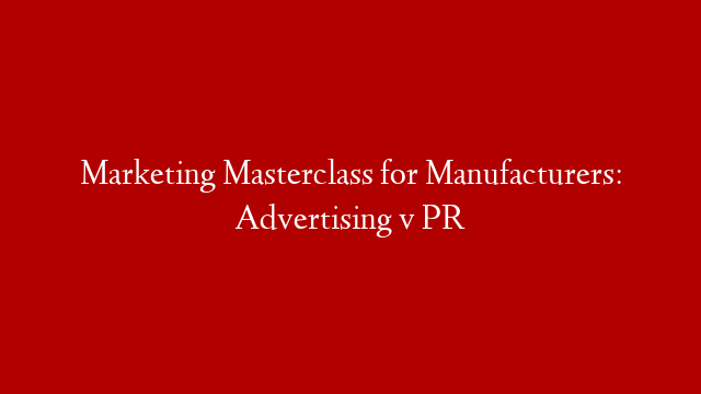 Marketing Masterclass for Manufacturers: Advertising v PR post thumbnail image