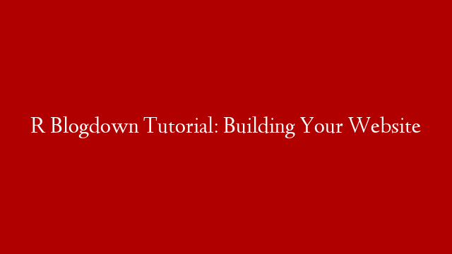 R Blogdown Tutorial: Building Your Website