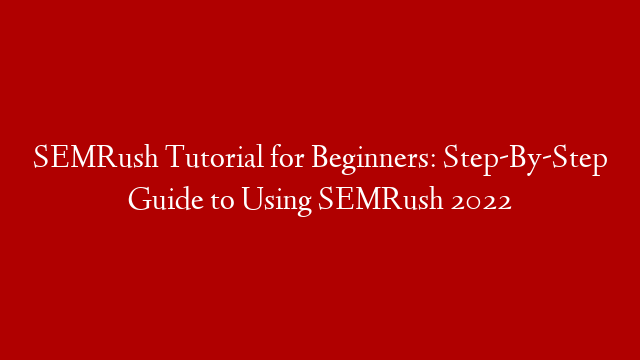 SEMRush Tutorial for Beginners: Step-By-Step Guide to Using SEMRush 2022