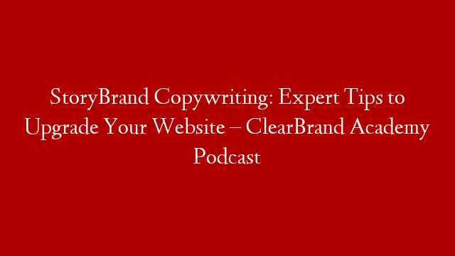 StoryBrand Copywriting: Expert Tips to Upgrade Your Website – ClearBrand Academy Podcast