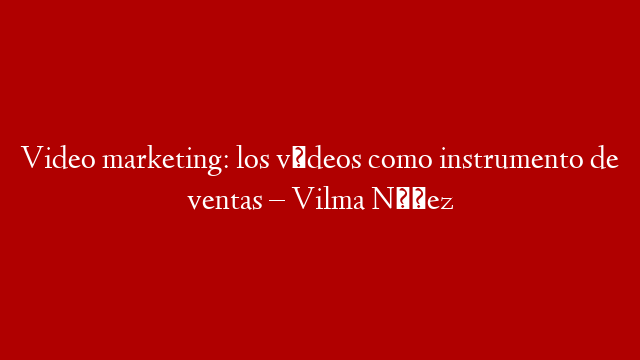 Video marketing: los vídeos como instrumento de ventas – Vilma Núñez