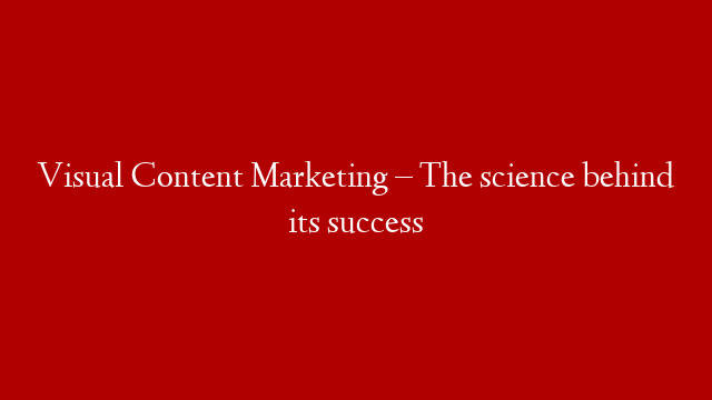 Visual Content Marketing – The science behind its success