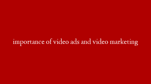 importance of video ads and video marketing