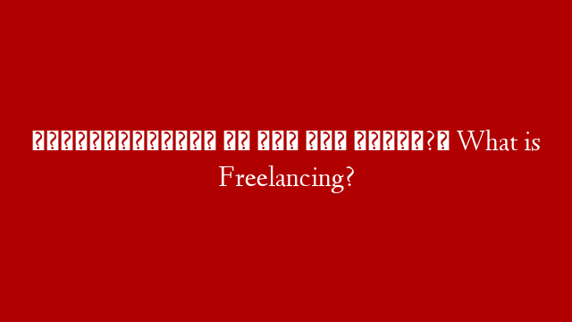 ফ্রিল্যান্সিং কি এবং কেন করবেন?। What is Freelancing?