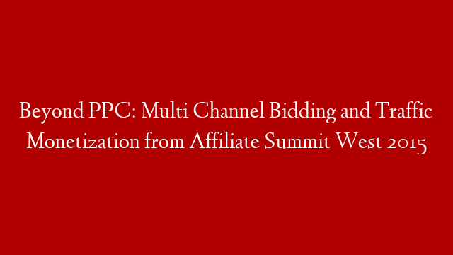 Beyond PPC: Multi Channel Bidding and Traffic Monetization from Affiliate Summit West 2015