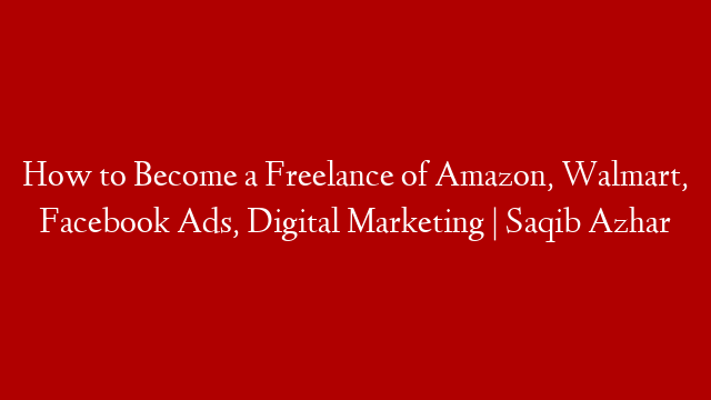 How to Become a Freelance of Amazon, Walmart, Facebook Ads, Digital Marketing | Saqib Azhar