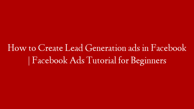 How to Create Lead Generation ads in Facebook | Facebook Ads Tutorial for Beginners