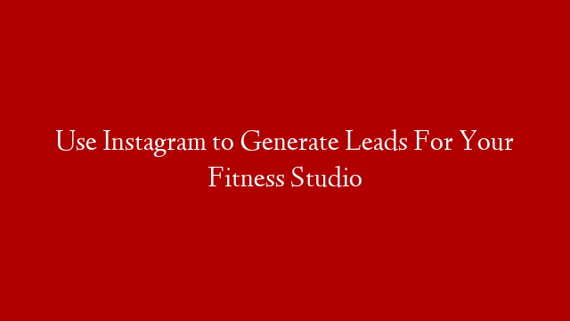 Use Instagram to Generate Leads For Your Fitness Studio