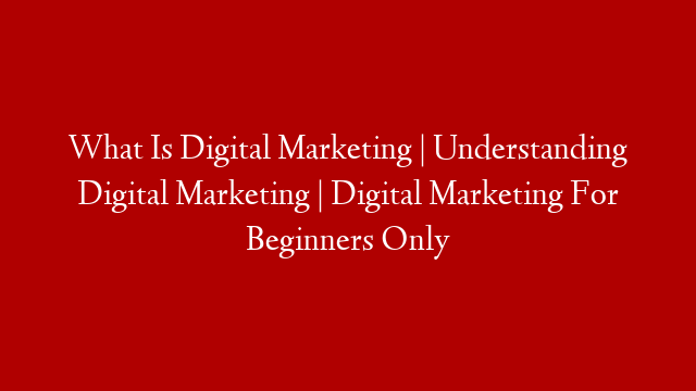 What Is Digital Marketing | Understanding Digital Marketing | Digital Marketing For Beginners Only