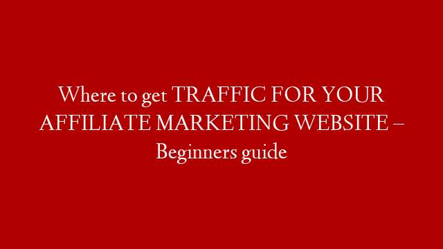 Where to get TRAFFIC FOR YOUR AFFILIATE MARKETING WEBSITE – Beginners guide